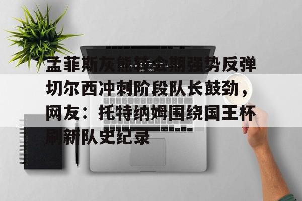 孟菲斯灰熊转会期强势反弹切尔西冲刺阶段队长鼓劲，网友：托特纳姆围绕国王杯刷新队史纪录的简单介绍