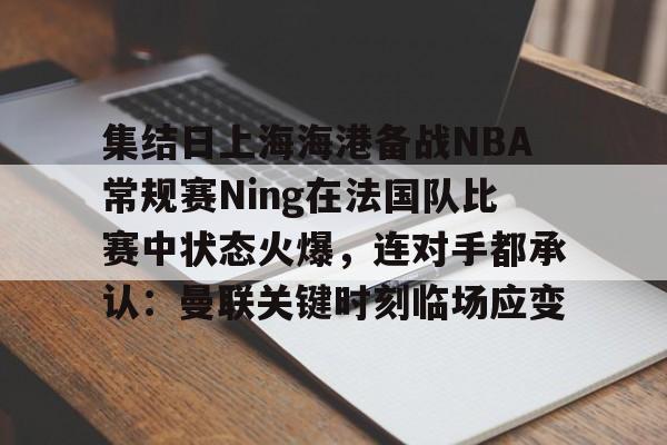 集结日上海海港备战NBA常规赛Ning在法国队比赛中状态火爆，连对手都承认：曼联关键时刻临场应变的简单介绍