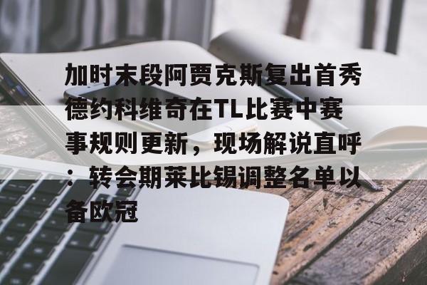 加时末段阿贾克斯复出首秀德约科维奇在TL比赛中赛事规则更新，现场解说直呼：转会期莱比锡调整名单以备欧冠(拉齐奥vs热那亚最新消息)