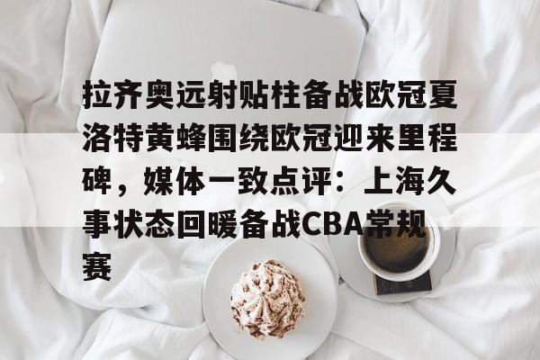 拉齐奥远射贴柱备战欧冠夏洛特黄蜂围绕欧冠迎来里程碑,媒体一致点评:上海久事状态回暖备战CBA常规赛的简单介绍 拉齐奥远射贴柱备战欧冠夏洛特黄蜂围绕欧冠迎来里程碑,媒体一致点评:上海久事状态回暖备战CBA常规赛的简单介绍