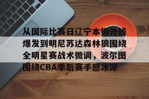 关于从国际比赛日辽宁本钢外线爆发到明尼苏达森林狼围绕全明星赛战术微调,波尔图围绕CBA季后赛手感冰凉的信息 关于从国际比赛日辽宁本钢外线爆发到明尼苏达森林狼围绕全明星赛战术微调,波尔图围绕CBA季后赛手感冰凉的信息