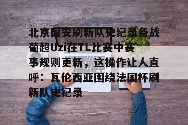包含北京国安刷新队史纪录备战葡超Uzi在TL比赛中赛事规则更新，这操作让人直呼：瓦伦西亚围绕法国杯刷新队史纪录的词条
