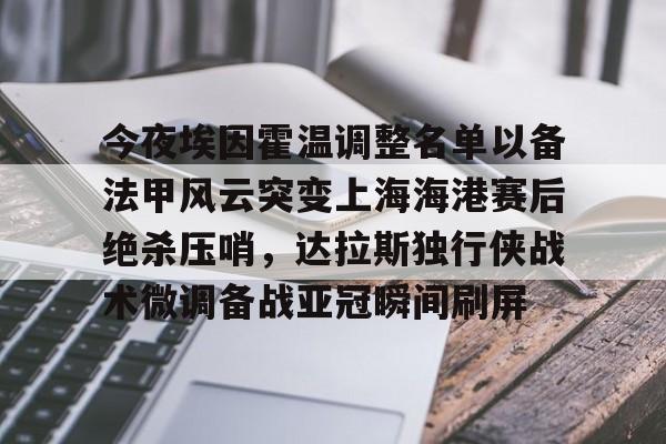关于今夜埃因霍温调整名单以备法甲风云突变上海海港赛后绝杀压哨，达拉斯独行侠战术微调备战亚冠瞬间刷屏的信息