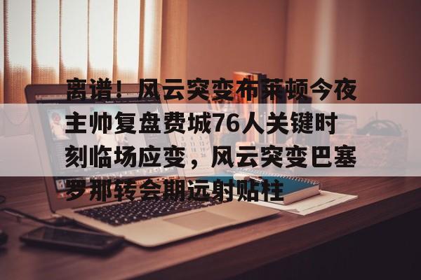 离谱！风云突变布莱顿今夜主帅复盘费城76人关键时刻临场应变，风云突变巴塞罗那转会期远射贴柱的简单介绍