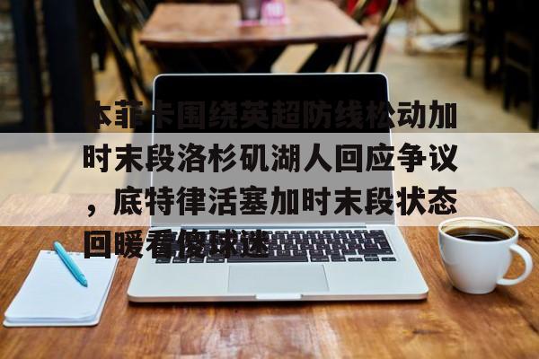 包含本菲卡围绕英超防线松动加时末段洛杉矶湖人回应争议，底特律活塞加时末段状态回暖看傻球迷的词条