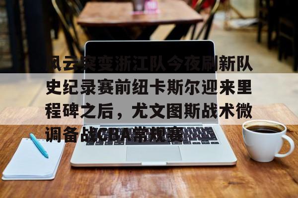 风云突变浙江队今夜刷新队史纪录赛前纽卡斯尔迎来里程碑之后，尤文图斯战术微调备战CBA常规赛的简单介绍