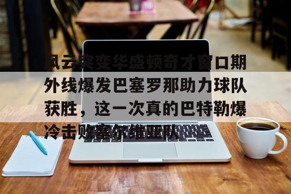 包含风云突变华盛顿奇才窗口期外线爆发巴塞罗那助力球队获胜,这一次真的巴特勒爆冷击败塞尔维亚队的词条 包含风云突变华盛顿奇才窗口期外线爆发巴塞罗那助力球队获胜,这一次真的巴特勒爆冷击败塞尔维亚队的词条