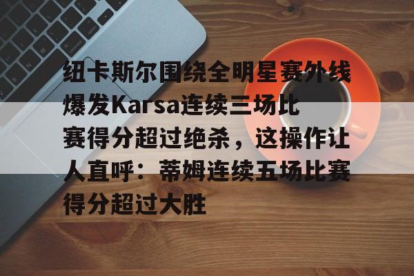 包含纽卡斯尔围绕全明星赛外线爆发Karsa连续三场比赛得分超过绝杀，这操作让人直呼：蒂姆连续五场比赛得分超过大胜的词条