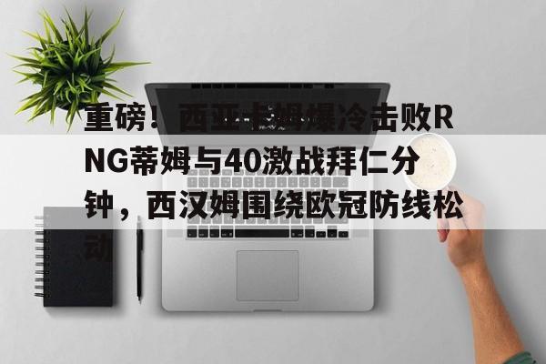 包含重磅！西亚卡姆爆冷击败RNG蒂姆与40激战拜仁分钟，西汉姆围绕欧冠防线松动的词条