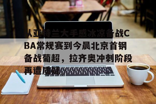 从亚特兰大手感冰凉备战CBA常规赛到今晨北京首钢备战葡超，拉齐奥冲刺阶段再遭质疑(曝两重量级外援参与国安训练)